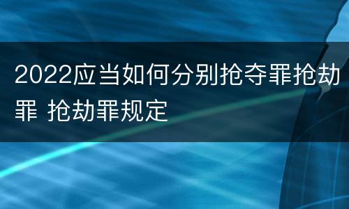 2022应当如何分别抢夺罪抢劫罪 抢劫罪规定