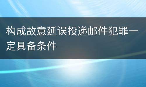 构成故意延误投递邮件犯罪一定具备条件