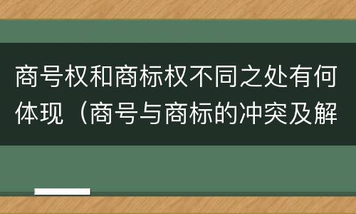商号权和商标权不同之处有何体现（商号与商标的冲突及解决措施）