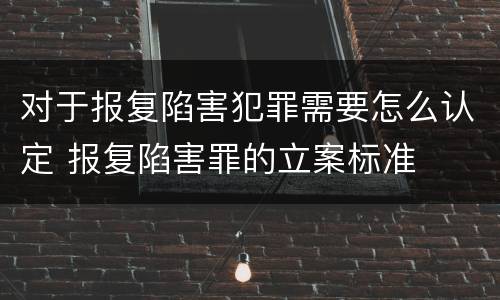 对于报复陷害犯罪需要怎么认定 报复陷害罪的立案标准