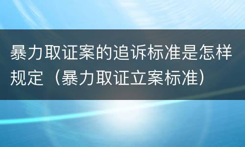 暴力取证案的追诉标准是怎样规定（暴力取证立案标准）