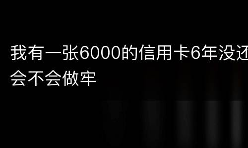 我有一张6000的信用卡6年没还会不会做牢