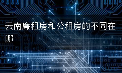 云南廉租房和公租房的不同在哪