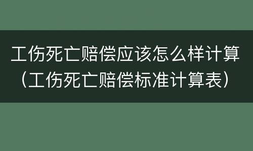 工伤死亡赔偿应该怎么样计算（工伤死亡赔偿标准计算表）
