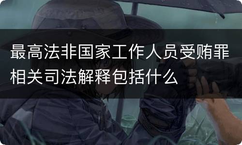 最高法非国家工作人员受贿罪相关司法解释包括什么