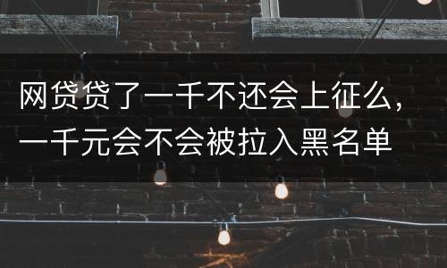 网贷贷了一千不还会上征么，一千元会不会被拉入黑名单