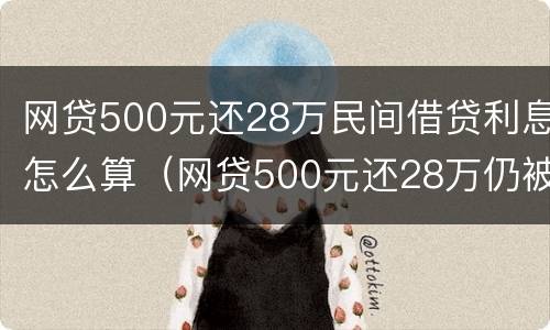网贷500元还28万民间借贷利息怎么算（网贷500元还28万仍被催债）
