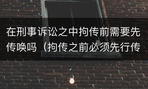 在刑事诉讼之中拘传前需要先传唤吗（拘传之前必须先行传唤）