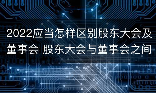 2022应当怎样区别股东大会及董事会 股东大会与董事会之间是什么关系