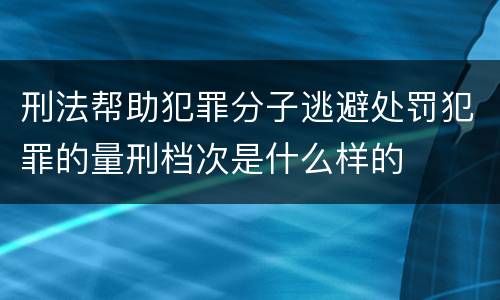 刑法帮助犯罪分子逃避处罚犯罪的量刑档次是什么样的