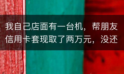 我自己店面有一台机，帮朋友信用卡套现取了两万元，没还钱跑啦！我现在要承受什么职责