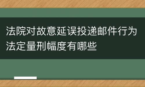 法院对故意延误投递邮件行为法定量刑幅度有哪些