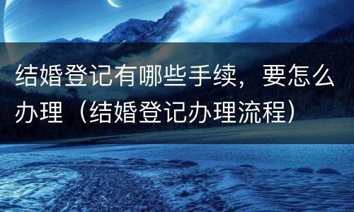 结婚登记有哪些手续，要怎么办理（结婚登记办理流程）