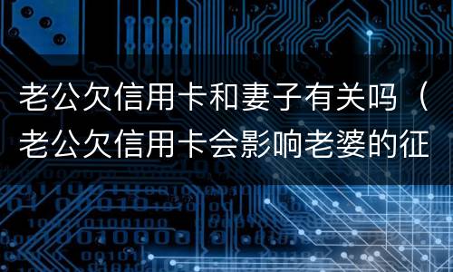 老公欠信用卡和妻子有关吗（老公欠信用卡会影响老婆的征信吗）