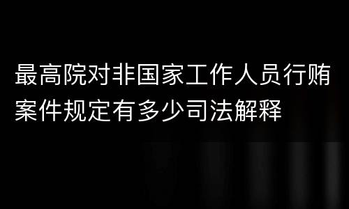 最高院对非国家工作人员行贿案件规定有多少司法解释