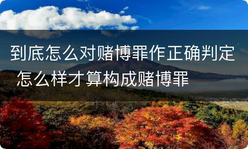 到底怎么对赌博罪作正确判定 怎么样才算构成赌博罪