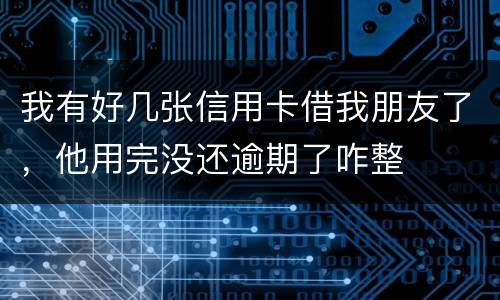 我有好几张信用卡借我朋友了，他用完没还逾期了咋整