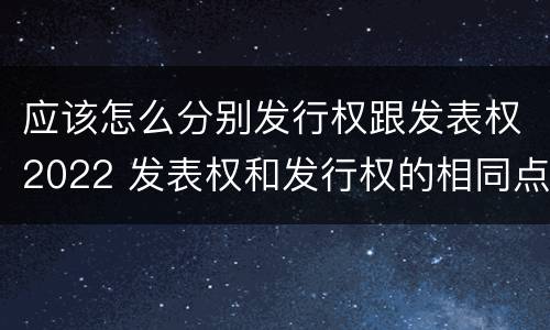 应该怎么分别发行权跟发表权2022 发表权和发行权的相同点
