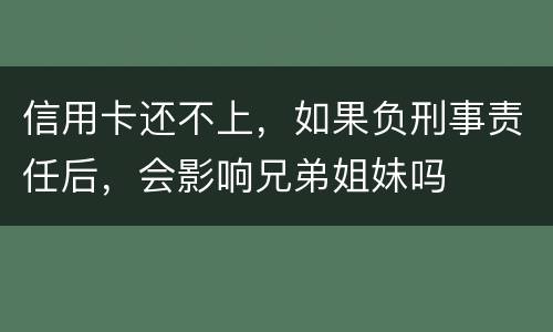 信用卡还不上，如果负刑事责任后，会影响兄弟姐妹吗
