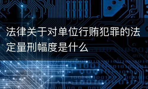 法律关于对单位行贿犯罪的法定量刑幅度是什么