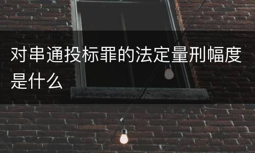 对串通投标罪的法定量刑幅度是什么