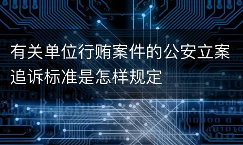 有关单位行贿案件的公安立案追诉标准是怎样规定