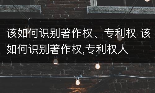 该如何识别著作权、专利权 该如何识别著作权,专利权人
