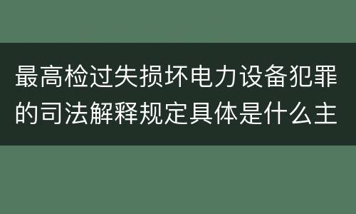 最高检过失损坏电力设备犯罪的司法解释规定具体是什么主要内容