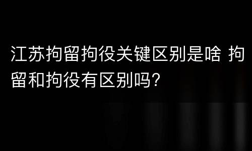 江苏拘留拘役关键区别是啥 拘留和拘役有区别吗?