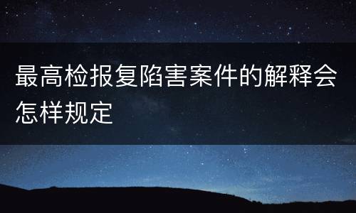 最高检报复陷害案件的解释会怎样规定