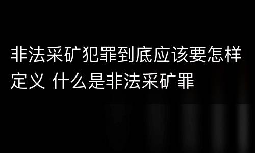 非法采矿犯罪到底应该要怎样定义 什么是非法采矿罪