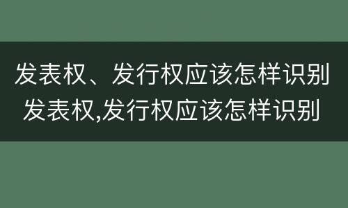 发表权、发行权应该怎样识别 发表权,发行权应该怎样识别