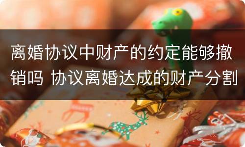 离婚协议中财产的约定能够撤销吗 协议离婚达成的财产分割协议能否撤销