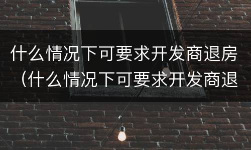 什么情况下可要求开发商退房（什么情况下可要求开发商退房子）