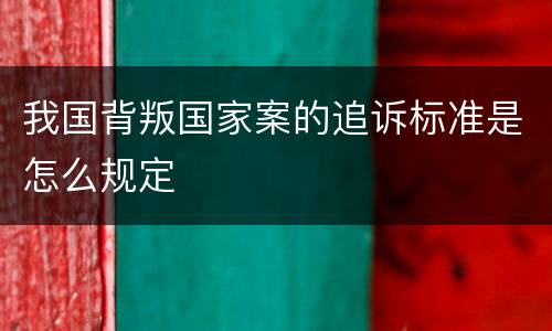 我国背叛国家案的追诉标准是怎么规定