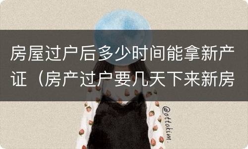 房屋过户后多少时间能拿新产证（房产过户要几天下来新房产证）