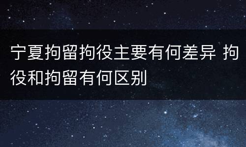 宁夏拘留拘役主要有何差异 拘役和拘留有何区别