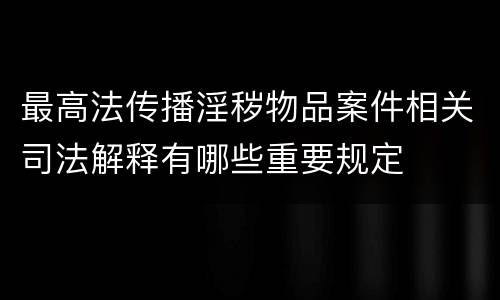 最高法传播淫秽物品案件相关司法解释有哪些重要规定