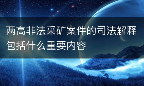 两高非法采矿案件的司法解释包括什么重要内容