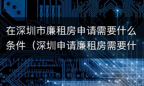 在深圳市廉租房申请需要什么条件（深圳申请廉租房需要什么条件和资料）