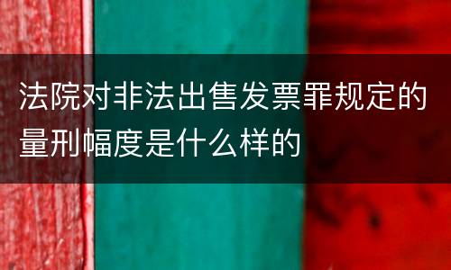 法院对非法出售发票罪规定的量刑幅度是什么样的