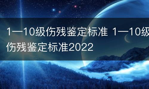 1—10级伤残鉴定标准 1—10级伤残鉴定标准2022