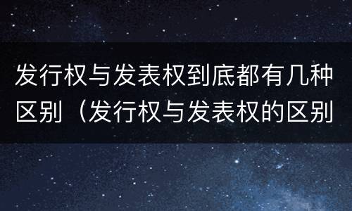 发行权与发表权到底都有几种区别（发行权与发表权的区别）