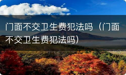 门面不交卫生费犯法吗（门面不交卫生费犯法吗）
