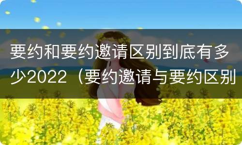 要约和要约邀请区别到底有多少2022（要约邀请与要约区别）