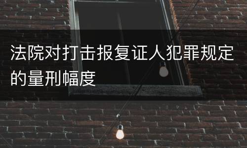法院对打击报复证人犯罪规定的量刑幅度