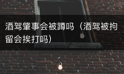 酒驾肇事会被蹲吗（酒驾被拘留会挨打吗）