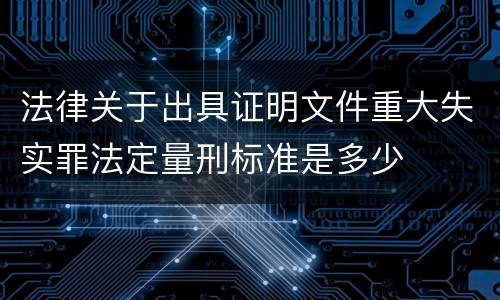 法律关于出具证明文件重大失实罪法定量刑标准是多少