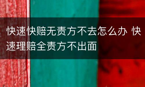 快速快赔无责方不去怎么办 快速理赔全责方不出面