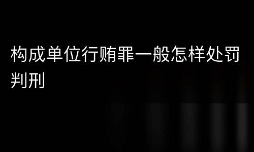 构成单位行贿罪一般怎样处罚判刑